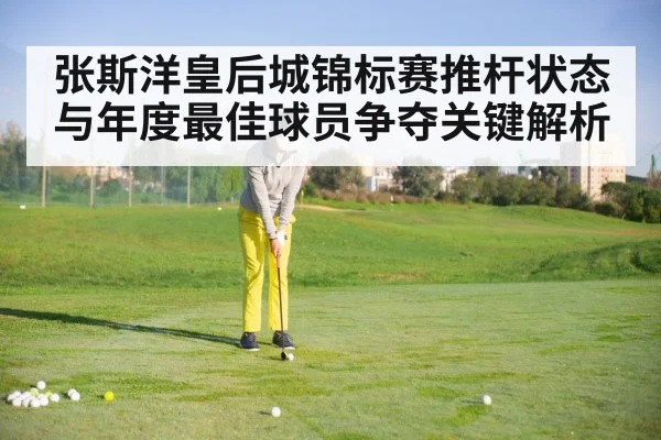 张斯洋皇后城锦标赛推杆状态与年度最佳球员争夺关键解析