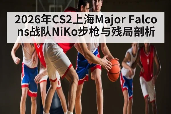 2026年CS2上海Major Falcons战队NiKo步枪与残局剖析