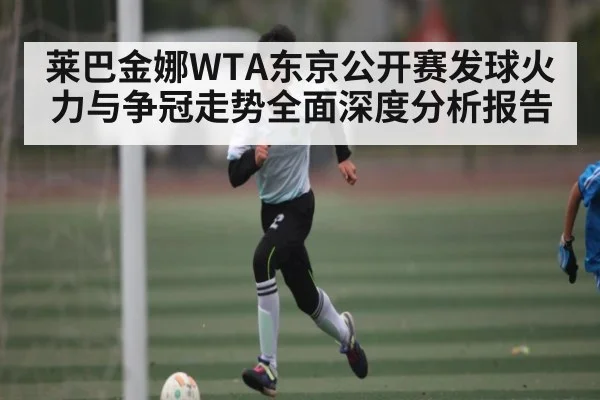 莱巴金娜WTA东京公开赛发球火力与争冠走势全面深度分析报告