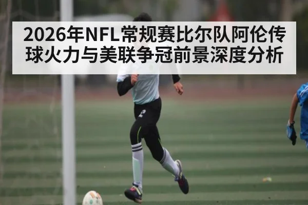 2026年NFL常规赛比尔队阿伦传球火力与美联争冠前景深度分析