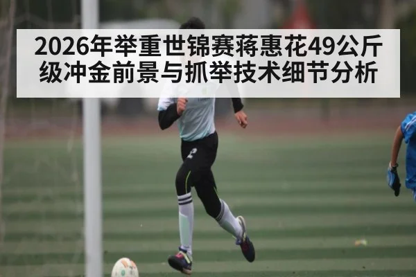 2026年举重世锦赛蒋惠花49公斤级冲金前景与抓举技术细节分析