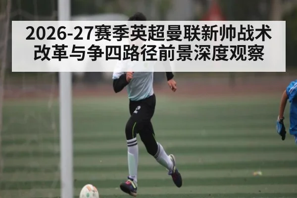 2026-27赛季英超曼联新帅战术改革与争四路径前景深度观察